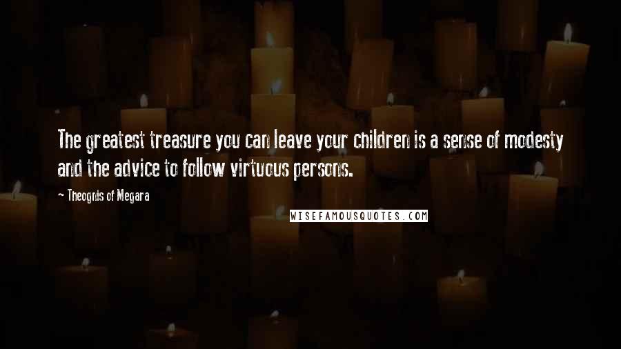 Theognis Of Megara Quotes: The greatest treasure you can leave your children is a sense of modesty and the advice to follow virtuous persons.