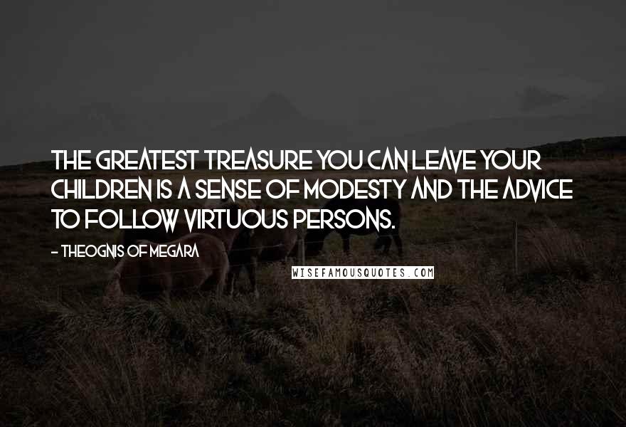 Theognis Of Megara Quotes: The greatest treasure you can leave your children is a sense of modesty and the advice to follow virtuous persons.