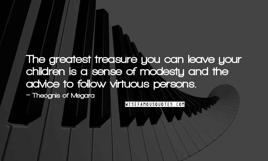 Theognis Of Megara Quotes: The greatest treasure you can leave your children is a sense of modesty and the advice to follow virtuous persons.