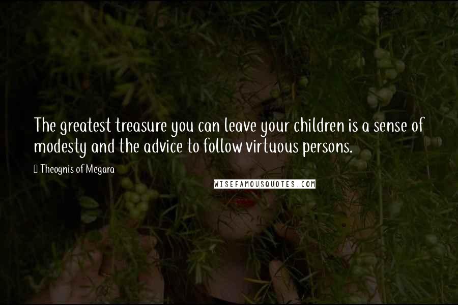 Theognis Of Megara Quotes: The greatest treasure you can leave your children is a sense of modesty and the advice to follow virtuous persons.