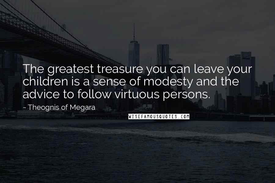 Theognis Of Megara Quotes: The greatest treasure you can leave your children is a sense of modesty and the advice to follow virtuous persons.