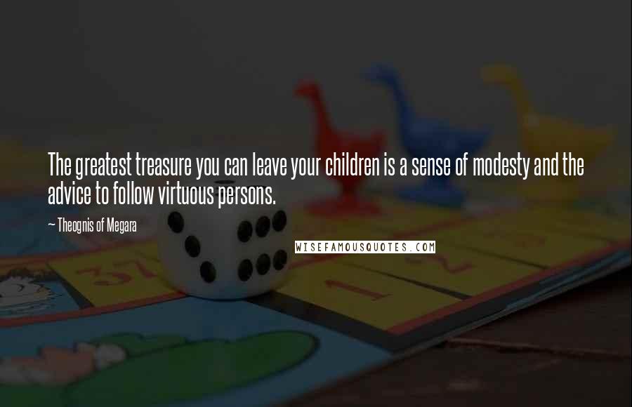 Theognis Of Megara Quotes: The greatest treasure you can leave your children is a sense of modesty and the advice to follow virtuous persons.