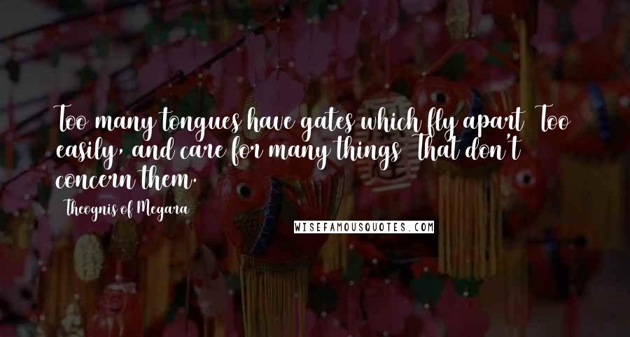 Theognis Of Megara Quotes: Too many tongues have gates which fly apart Too easily, and care for many things That don't concern them.