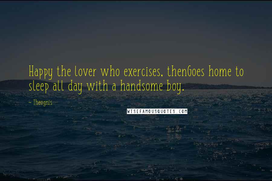 Theognis Quotes: Happy the lover who exercises, thenGoes home to sleep all day with a handsome boy.