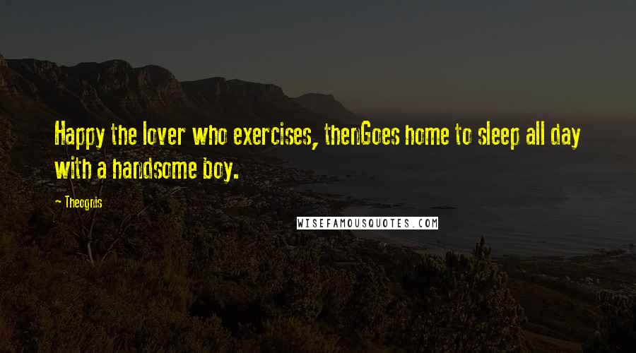 Theognis Quotes: Happy the lover who exercises, thenGoes home to sleep all day with a handsome boy.