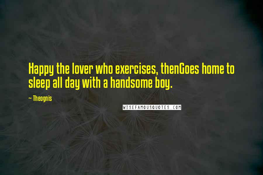 Theognis Quotes: Happy the lover who exercises, thenGoes home to sleep all day with a handsome boy.