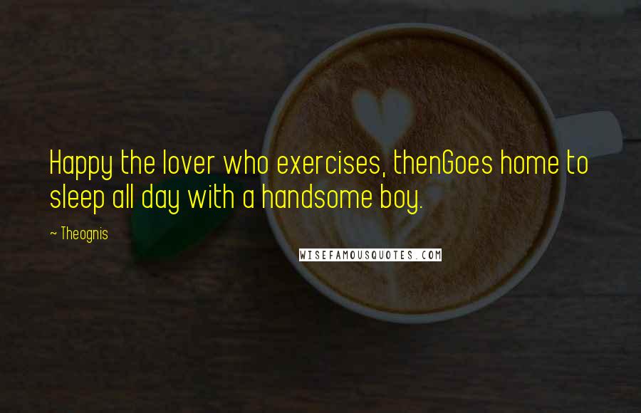 Theognis Quotes: Happy the lover who exercises, thenGoes home to sleep all day with a handsome boy.