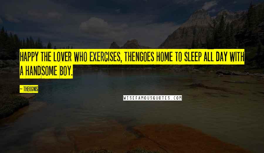 Theognis Quotes: Happy the lover who exercises, thenGoes home to sleep all day with a handsome boy.