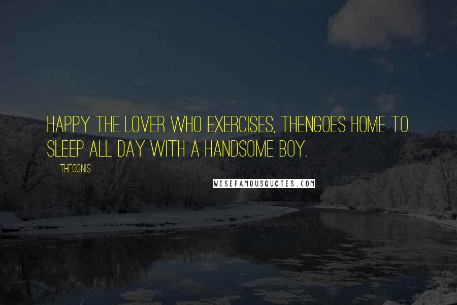 Theognis Quotes: Happy the lover who exercises, thenGoes home to sleep all day with a handsome boy.