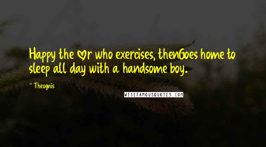 Theognis Quotes: Happy the lover who exercises, thenGoes home to sleep all day with a handsome boy.