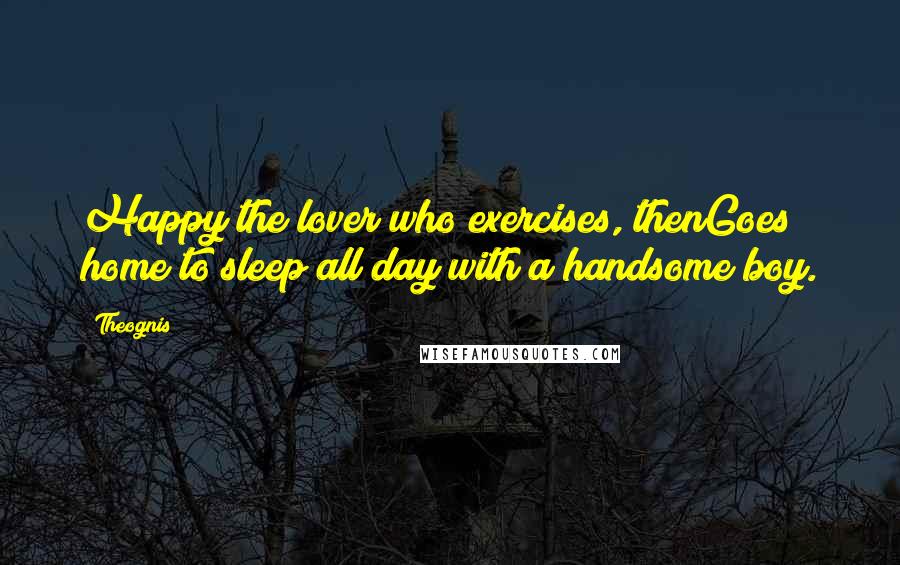 Theognis Quotes: Happy the lover who exercises, thenGoes home to sleep all day with a handsome boy.