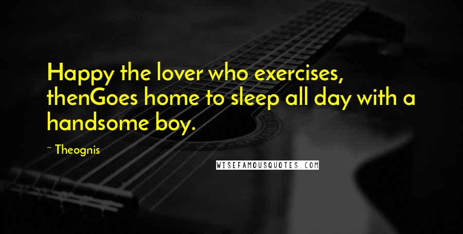 Theognis Quotes: Happy the lover who exercises, thenGoes home to sleep all day with a handsome boy.