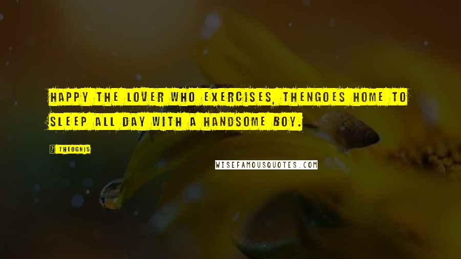 Theognis Quotes: Happy the lover who exercises, thenGoes home to sleep all day with a handsome boy.