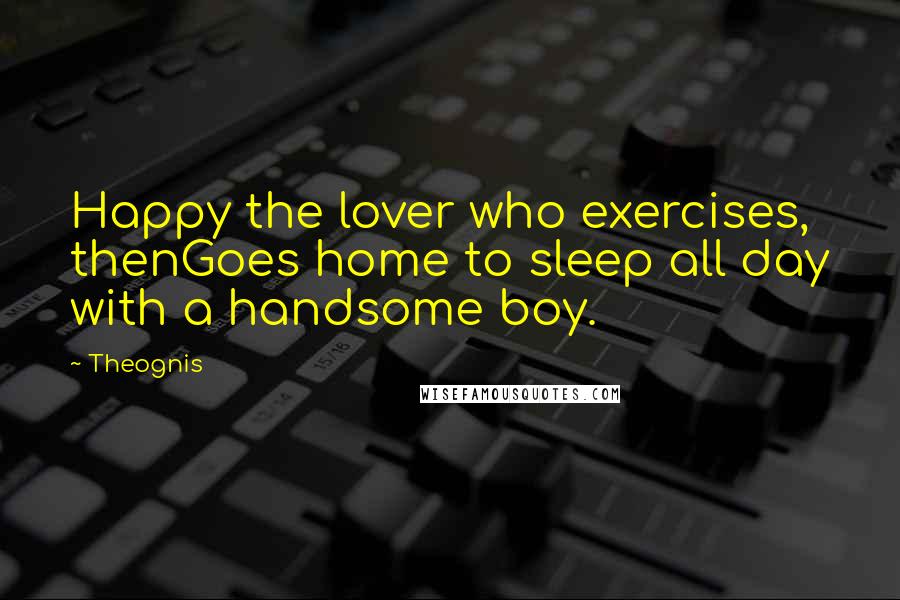 Theognis Quotes: Happy the lover who exercises, thenGoes home to sleep all day with a handsome boy.