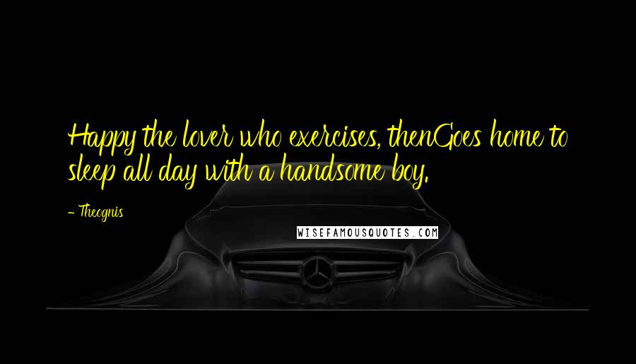 Theognis Quotes: Happy the lover who exercises, thenGoes home to sleep all day with a handsome boy.