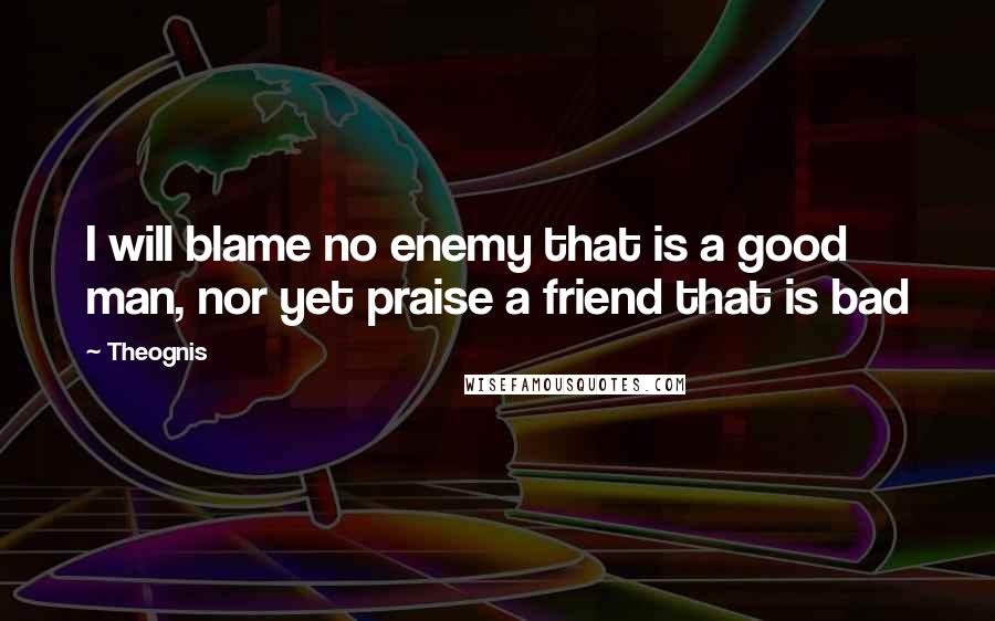 Theognis Quotes: I will blame no enemy that is a good man, nor yet praise a friend that is bad