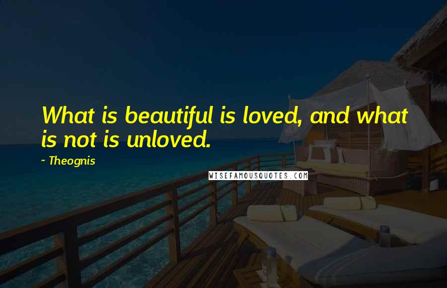 Theognis Quotes: What is beautiful is loved, and what is not is unloved.