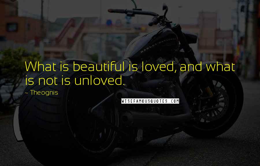 Theognis Quotes: What is beautiful is loved, and what is not is unloved.