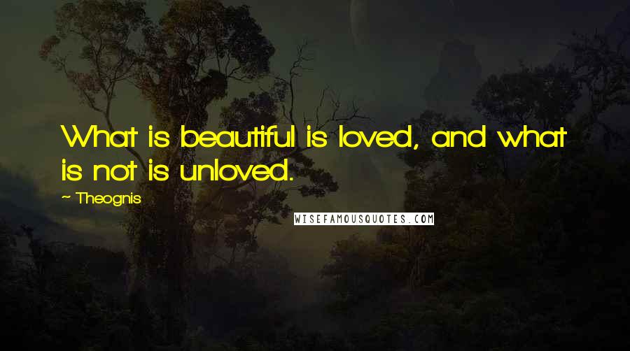 Theognis Quotes: What is beautiful is loved, and what is not is unloved.