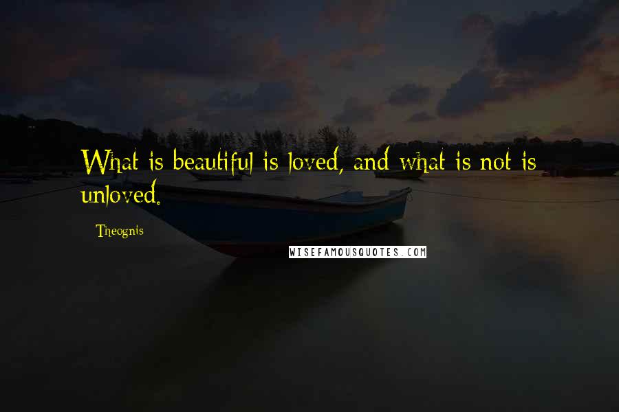 Theognis Quotes: What is beautiful is loved, and what is not is unloved.