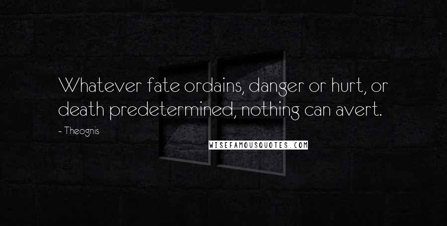 Theognis Quotes: Whatever fate ordains, danger or hurt, or death predetermined, nothing can avert.