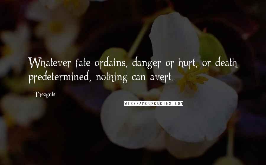 Theognis Quotes: Whatever fate ordains, danger or hurt, or death predetermined, nothing can avert.