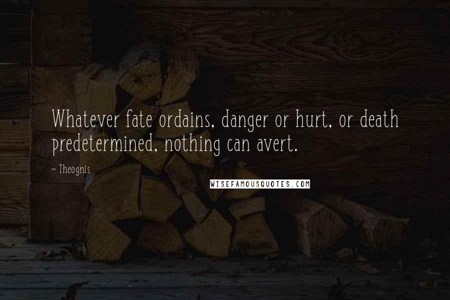Theognis Quotes: Whatever fate ordains, danger or hurt, or death predetermined, nothing can avert.