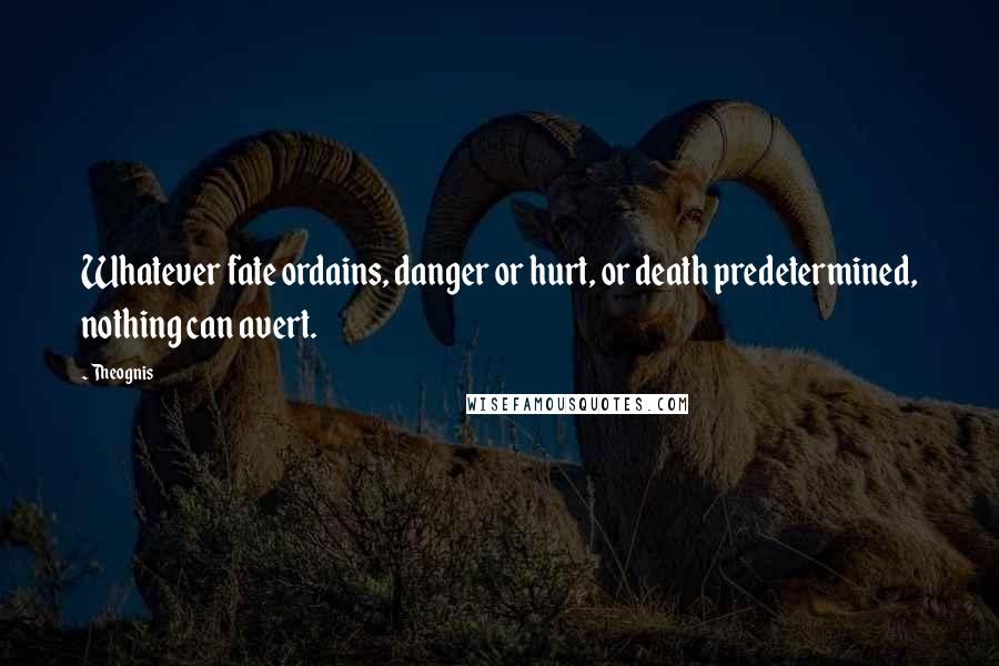 Theognis Quotes: Whatever fate ordains, danger or hurt, or death predetermined, nothing can avert.
