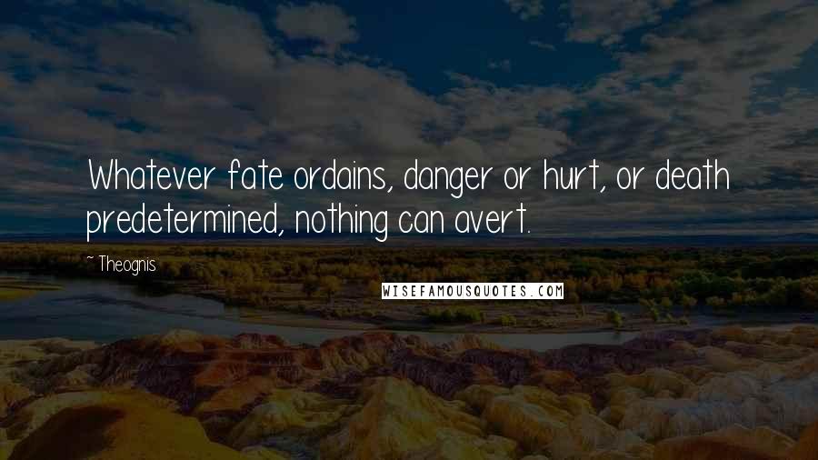 Theognis Quotes: Whatever fate ordains, danger or hurt, or death predetermined, nothing can avert.