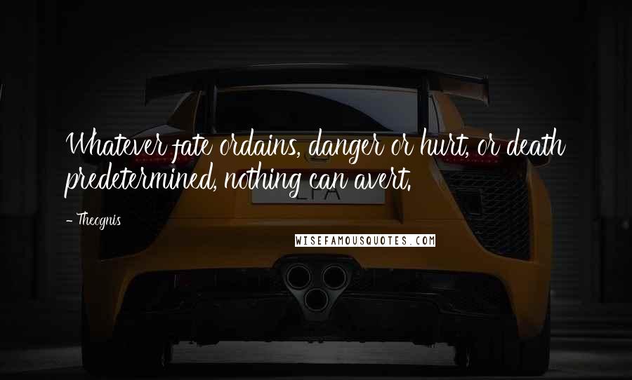 Theognis Quotes: Whatever fate ordains, danger or hurt, or death predetermined, nothing can avert.