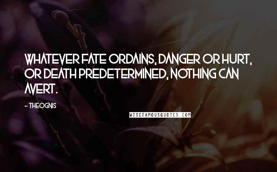 Theognis Quotes: Whatever fate ordains, danger or hurt, or death predetermined, nothing can avert.