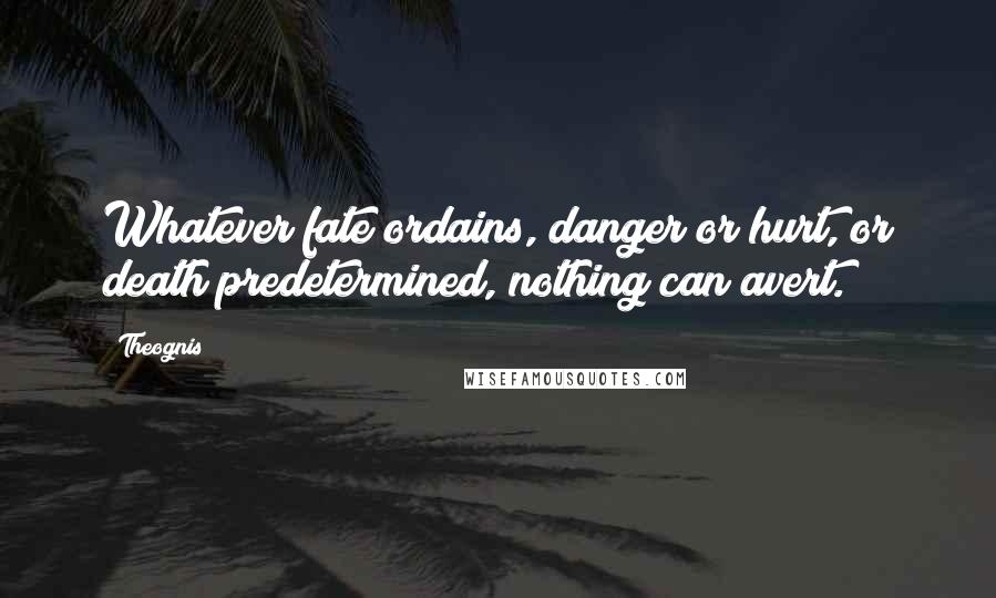Theognis Quotes: Whatever fate ordains, danger or hurt, or death predetermined, nothing can avert.