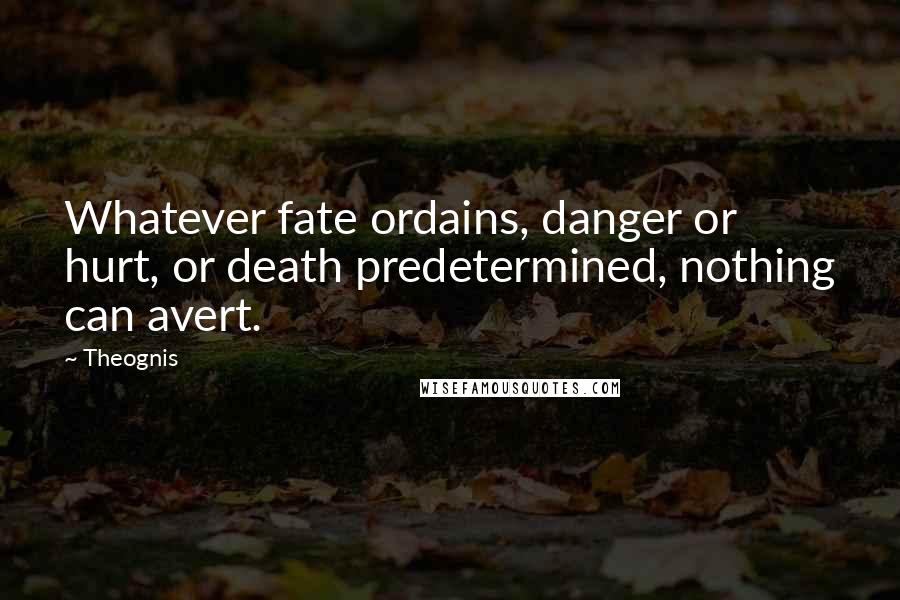 Theognis Quotes: Whatever fate ordains, danger or hurt, or death predetermined, nothing can avert.