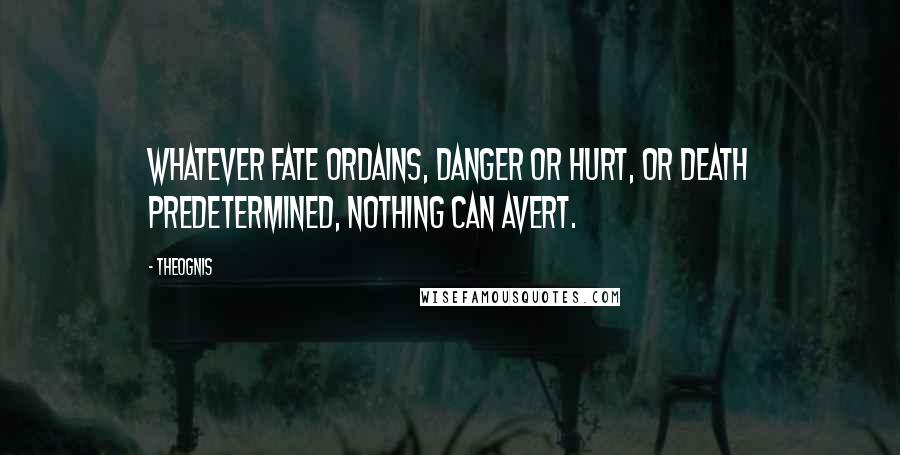 Theognis Quotes: Whatever fate ordains, danger or hurt, or death predetermined, nothing can avert.