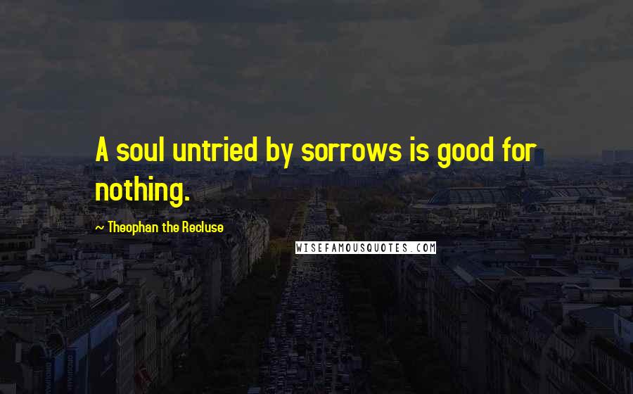 Theophan The Recluse Quotes: A soul untried by sorrows is good for nothing.