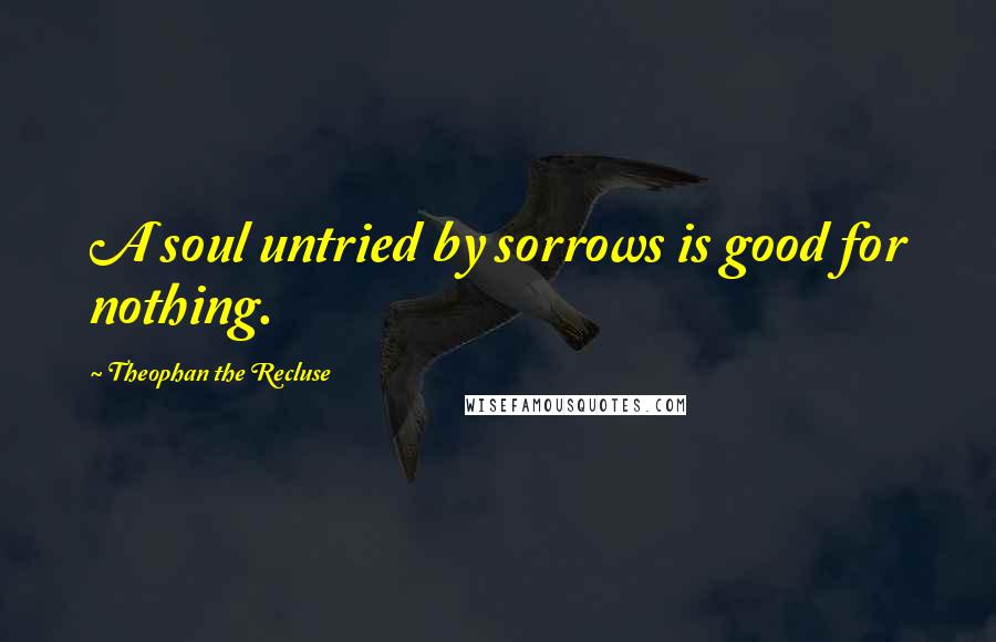 Theophan The Recluse Quotes: A soul untried by sorrows is good for nothing.
