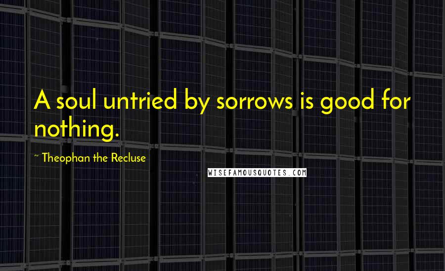 Theophan The Recluse Quotes: A soul untried by sorrows is good for nothing.