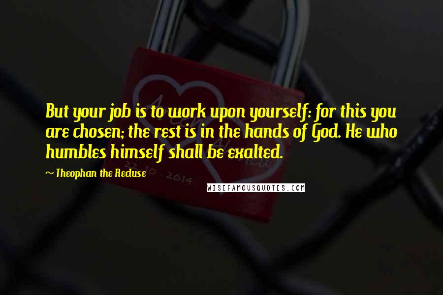 Theophan The Recluse Quotes: But your job is to work upon yourself: for this you are chosen; the rest is in the hands of God. He who humbles himself shall be exalted.