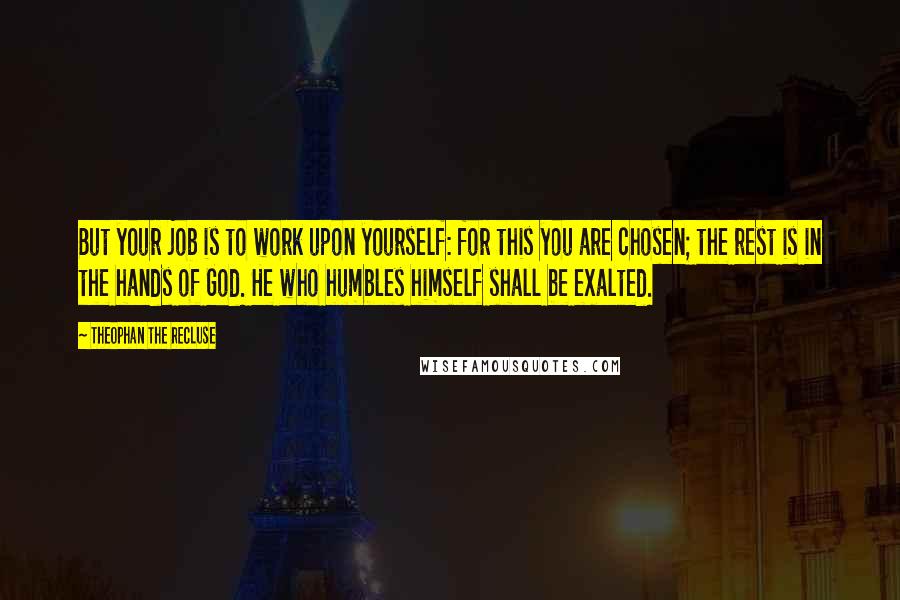 Theophan The Recluse Quotes: But your job is to work upon yourself: for this you are chosen; the rest is in the hands of God. He who humbles himself shall be exalted.
