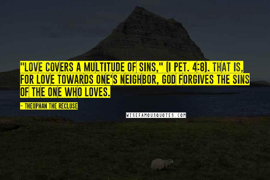Theophan The Recluse Quotes: "Love covers a multitude of sins," (I Pet. 4:8). That is, for love towards one's neighbor, God forgives the sins of the one who loves.
