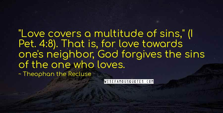 Theophan The Recluse Quotes: "Love covers a multitude of sins," (I Pet. 4:8). That is, for love towards one's neighbor, God forgives the sins of the one who loves.