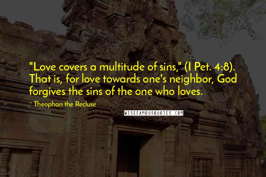 Theophan The Recluse Quotes: "Love covers a multitude of sins," (I Pet. 4:8). That is, for love towards one's neighbor, God forgives the sins of the one who loves.