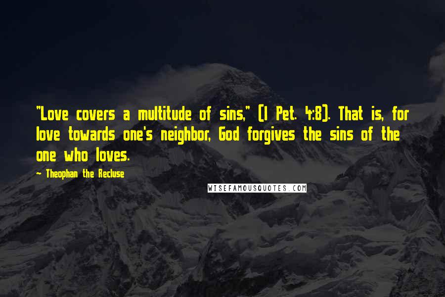 Theophan The Recluse Quotes: "Love covers a multitude of sins," (I Pet. 4:8). That is, for love towards one's neighbor, God forgives the sins of the one who loves.