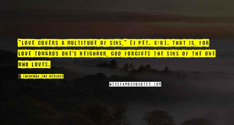 Theophan The Recluse Quotes: "Love covers a multitude of sins," (I Pet. 4:8). That is, for love towards one's neighbor, God forgives the sins of the one who loves.