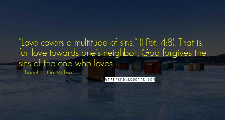 Theophan The Recluse Quotes: "Love covers a multitude of sins," (I Pet. 4:8). That is, for love towards one's neighbor, God forgives the sins of the one who loves.