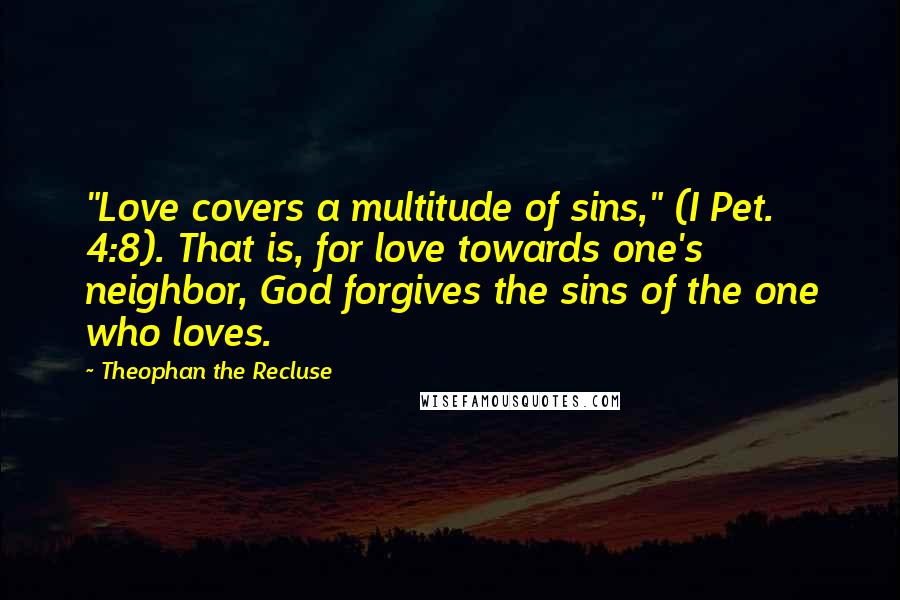 Theophan The Recluse Quotes: "Love covers a multitude of sins," (I Pet. 4:8). That is, for love towards one's neighbor, God forgives the sins of the one who loves.