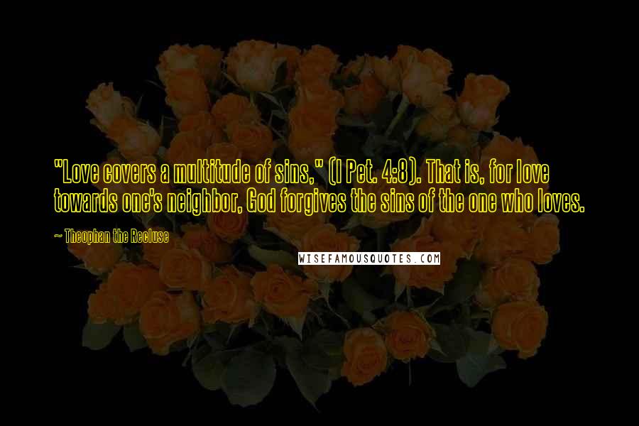 Theophan The Recluse Quotes: "Love covers a multitude of sins," (I Pet. 4:8). That is, for love towards one's neighbor, God forgives the sins of the one who loves.