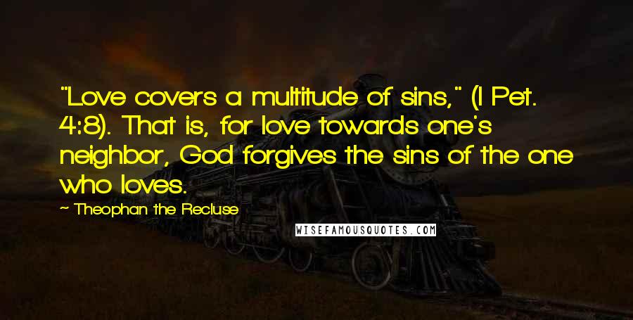 Theophan The Recluse Quotes: "Love covers a multitude of sins," (I Pet. 4:8). That is, for love towards one's neighbor, God forgives the sins of the one who loves.
