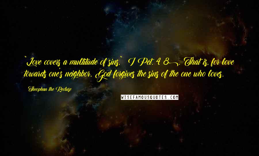 Theophan The Recluse Quotes: "Love covers a multitude of sins," (I Pet. 4:8). That is, for love towards one's neighbor, God forgives the sins of the one who loves.