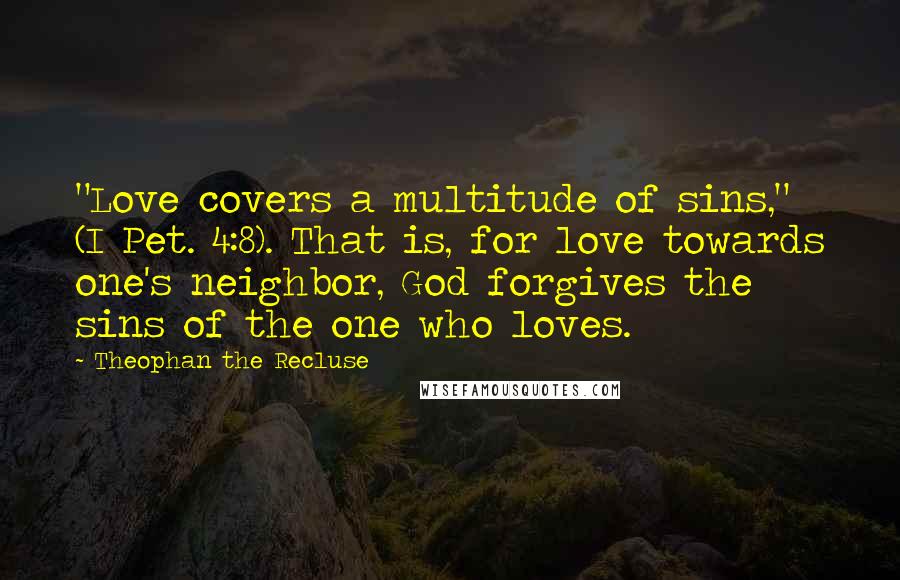 Theophan The Recluse Quotes: "Love covers a multitude of sins," (I Pet. 4:8). That is, for love towards one's neighbor, God forgives the sins of the one who loves.
